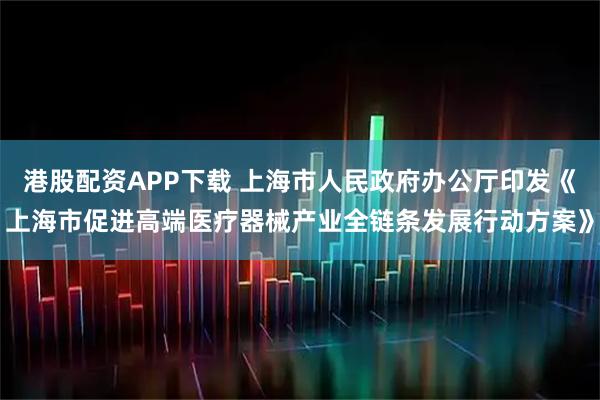 港股配资APP下载 上海市人民政府办公厅印发《上海市促进高端医疗器械产业全链条发展行动方案》
