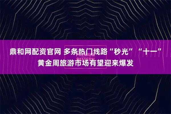 鼎和网配资官网 多条热门线路“秒光” “十一”黄金周旅游市场有望迎来爆发