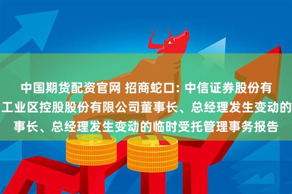 中国期货配资官网 招商蛇口: 中信证券股份有限公司关于招商局蛇口工业区控股股份有限公司董事长、总经理发生变动的临时受托管理事务报告