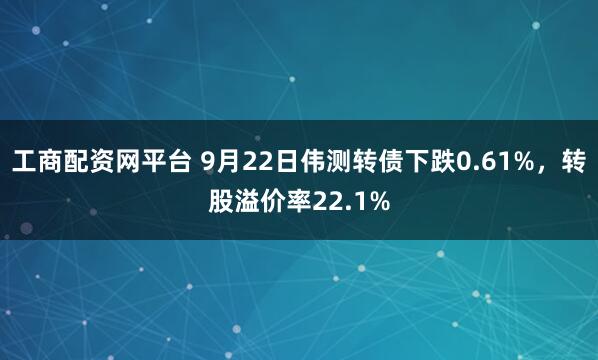 工商配资网平台 9月22日伟测转债下跌0.61%，转股溢价率22.1%