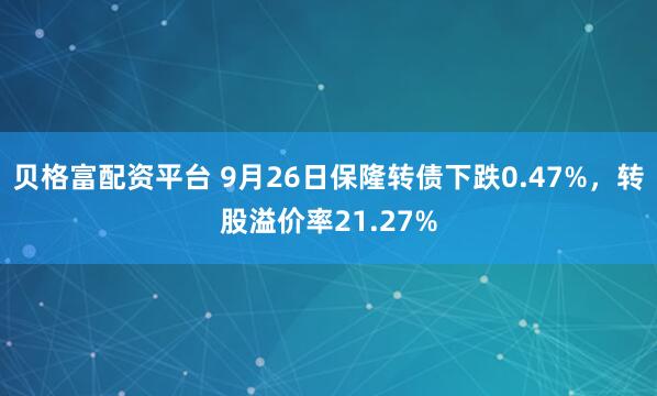 贝格富配资平台 9月26日保隆转债下跌0.47%，转股溢价率21.27%