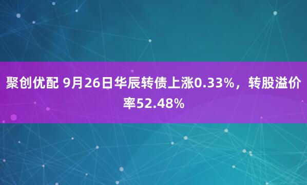聚创优配 9月26日华辰转债上涨0.33%，转股溢价率52.48%