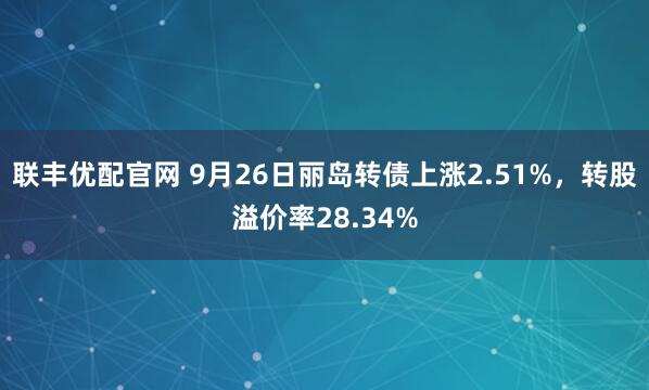 联丰优配官网 9月26日丽岛转债上涨2.51%，转股溢价率28.34%
