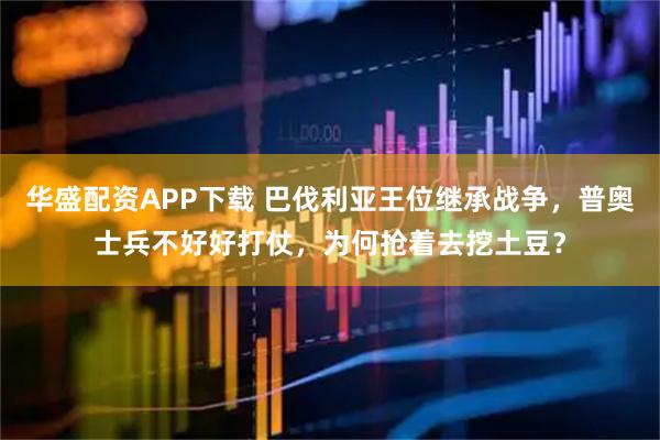 华盛配资APP下载 巴伐利亚王位继承战争，普奥士兵不好好打仗，为何抢着去挖土豆？