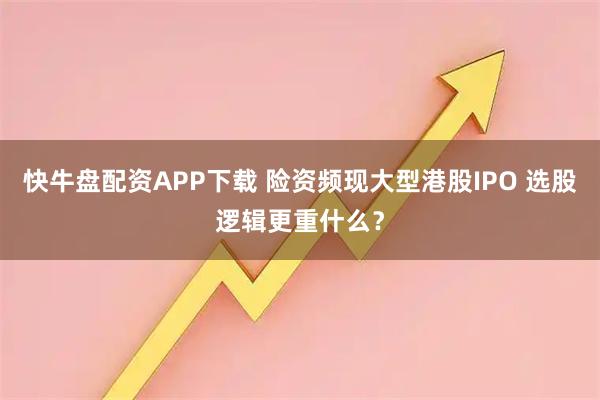快牛盘配资APP下载 险资频现大型港股IPO 选股逻辑更重什么？