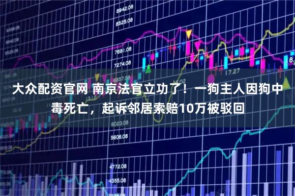 大众配资官网 南京法官立功了！一狗主人因狗中毒死亡，起诉邻居索赔10万被驳回