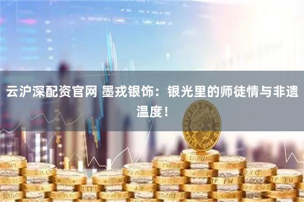 云沪深配资官网 墨戎银饰：银光里的师徒情与非遗温度！