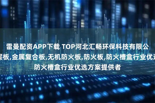 雷曼配资APP下载 TOP河北汇畅环保科技有限公司：防火涂层板,金属复合板,无机防火板,防火板,防火槽盒行业优选方案提供者