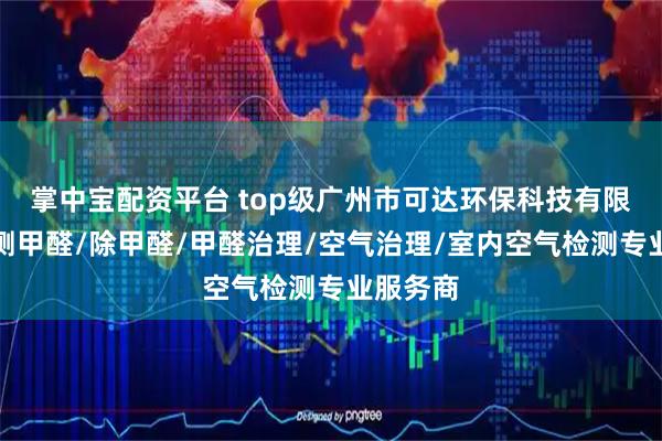 掌中宝配资平台 top级广州市可达环保科技有限公司：测甲醛/除甲醛/甲醛治理/空气治理/室内空气检测专业服务商