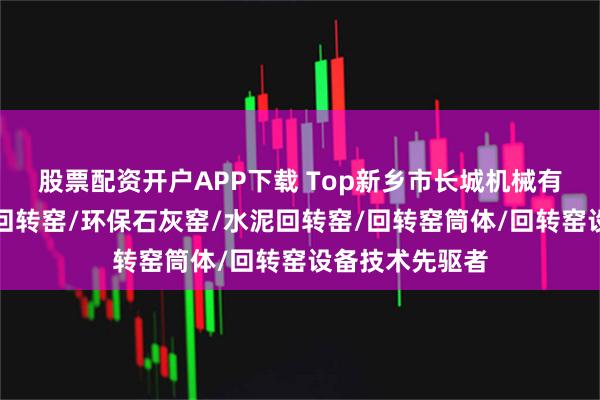 股票配资开户APP下载 Top新乡市长城机械有限公司：石灰回转窑/环保石灰窑/水泥回转窑/回转窑筒体/回转窑设备技术先驱者