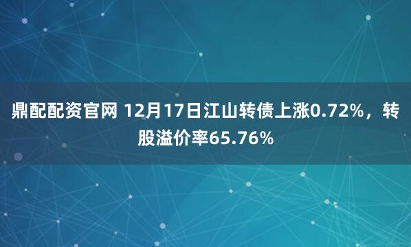 鼎配配资官网 12月17日江山转债上涨0.72%，转股溢价率65.76%