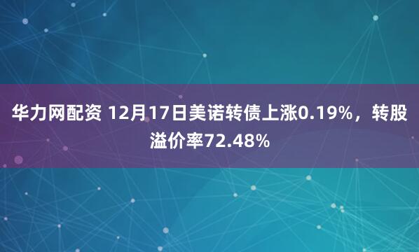 华力网配资 12月17日美诺转债上涨0.19%，转股溢价率72.48%