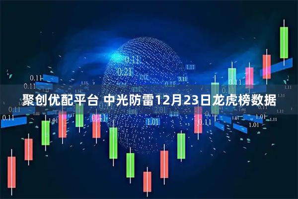 聚创优配平台 中光防雷12月23日龙虎榜数据