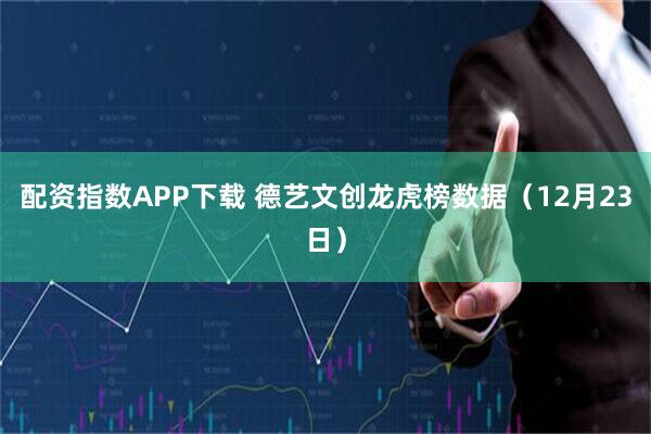 配资指数APP下载 德艺文创龙虎榜数据（12月23日）