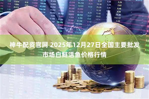 神牛配资官网 2025年12月27日全国主要批发市场白鲢活鱼价格行情
