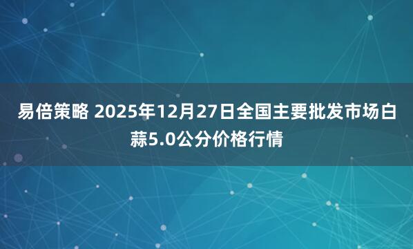 易倍策略 2025年12月27日全国主要批发市场白蒜5.0公分价格行情