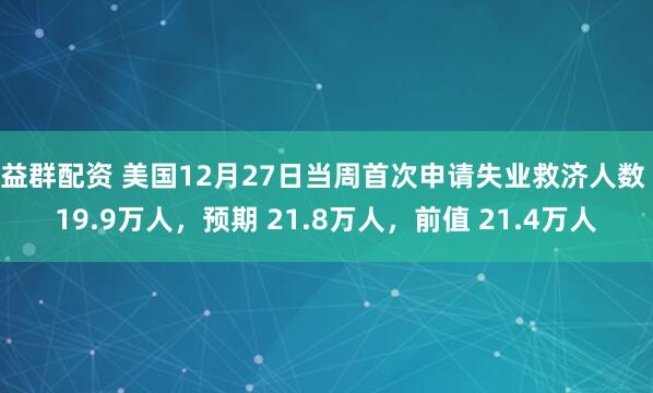 益群配资 美国12月27日当周首次申请失业救济人数 19.9万人,预期 21.8万人,前值 21.4万人