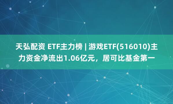 天弘配资 ETF主力榜 | 游戏ETF(516010)主力资金净流出1.06亿元，居可比基金第一