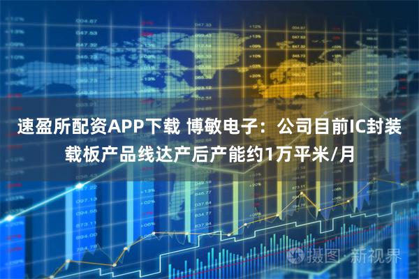 速盈所配资APP下载 博敏电子：公司目前IC封装载板产品线达产后产能约1万平米/月