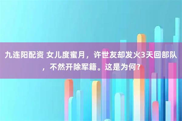 九连阳配资 女儿度蜜月，许世友却发火3天回部队，不然开除军籍。这是为何？
