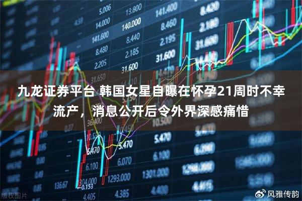 九龙证券平台 韩国女星自曝在怀孕21周时不幸流产，消息公开后令外界深感痛惜